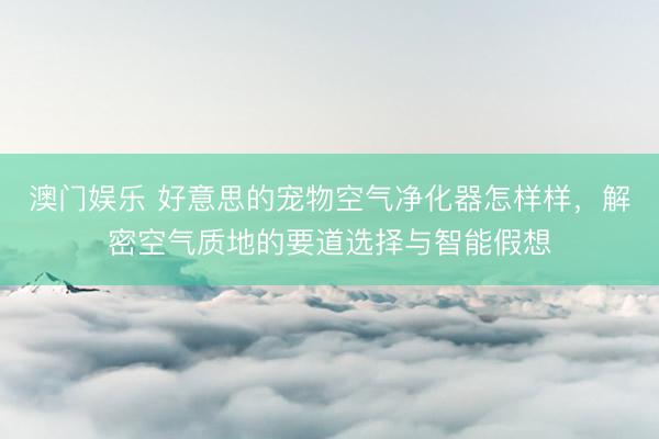 澳门娱乐 好意思的宠物空气净化器怎样样，解密空气质地的要道选择与智能假想