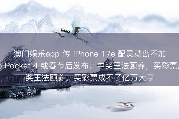 澳门娱乐app 传 iPhone 17e 配灵动岛不加价；大疆 Osmo Pocket 4 或春节后发布；中奖王法颐养，买彩票成不了亿万大亨