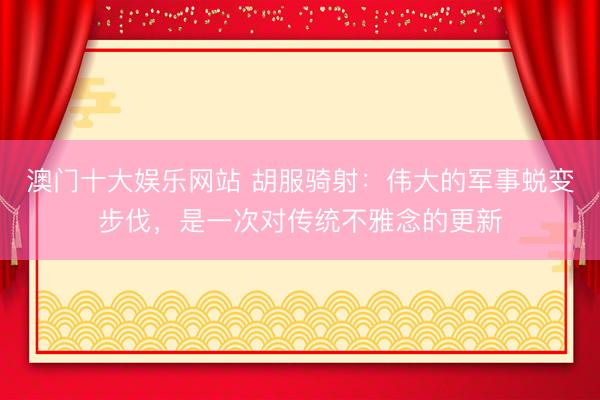 澳门十大娱乐网站 胡服骑射：伟大的军事蜕变步伐，是一次对传统不雅念的更新