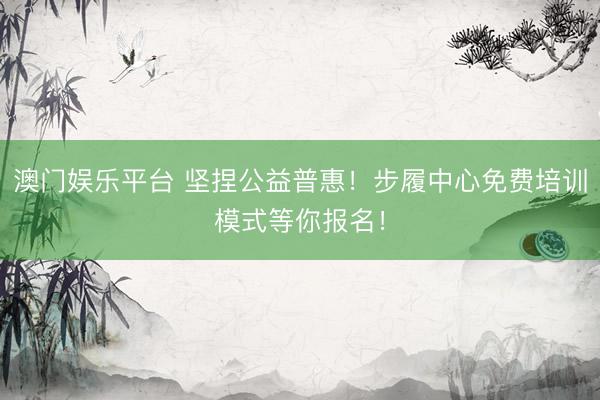 澳门娱乐平台 坚捏公益普惠！步履中心免费培训模式等你报名！