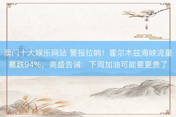 澳门十大娱乐网站 警报拉响！霍尔木兹海峡流量暴跌94%，高盛告诫：下周加油可能要更贵了