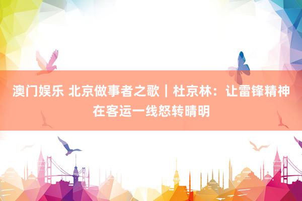 澳门娱乐 北京做事者之歌｜杜京林：让雷锋精神在客运一线怒转晴明