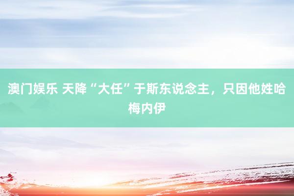 澳门娱乐 天降“大任”于斯东说念主，只因他姓哈梅内伊