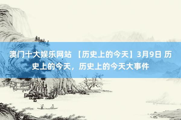 澳门十大娱乐网站 【历史上的今天】3月9日 历史上的今天，历史上的今天大事件