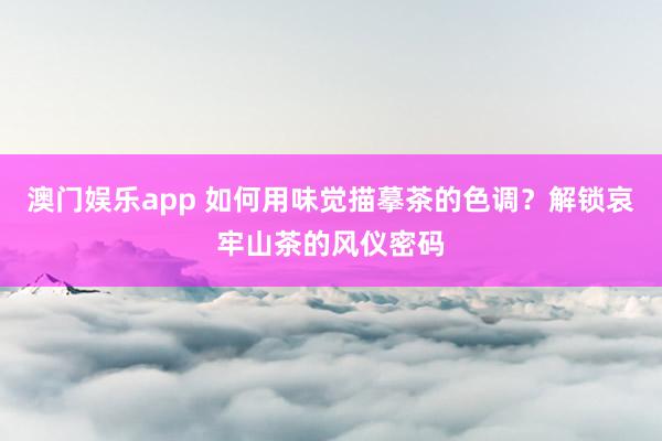 澳门娱乐app 如何用味觉描摹茶的色调？解锁哀牢山茶的风仪密码
