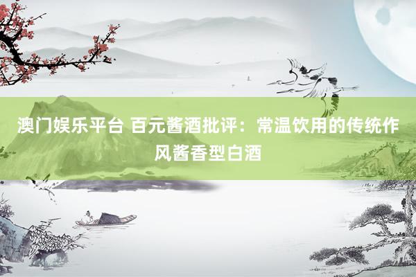 澳门娱乐平台 百元酱酒批评：常温饮用的传统作风酱香型白酒