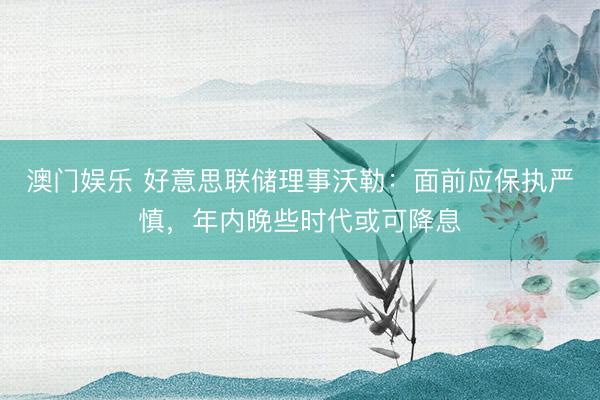 澳门娱乐 好意思联储理事沃勒：面前应保执严慎，年内晚些时代或可降息