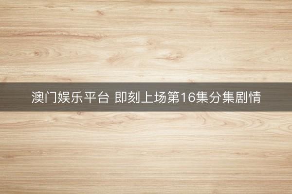 澳门娱乐平台 即刻上场第16集分集剧情