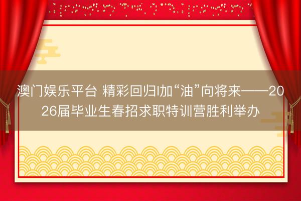 澳门娱乐平台 精彩回归I加“油”向将来——2026届毕业生春招求职特训营胜利举办