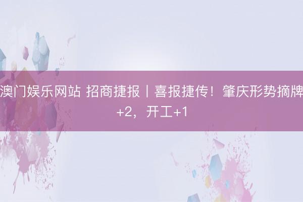 澳门娱乐网站 招商捷报丨喜报捷传！肇庆形势摘牌+2，开工+1