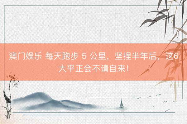 澳门娱乐 每天跑步 5 公里，坚捏半年后，这6大平正会不请自来！