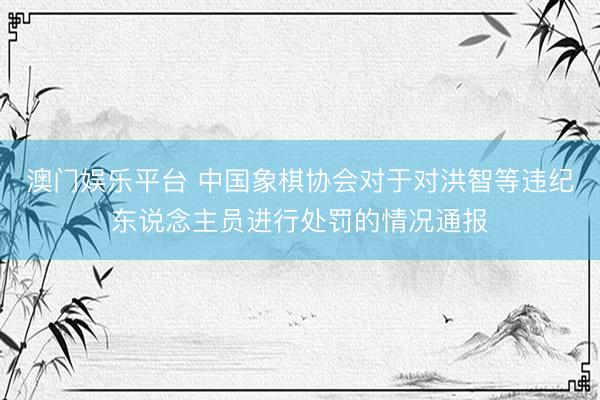 澳门娱乐平台 中国象棋协会对于对洪智等违纪东说念主员进行处罚的情况通报
