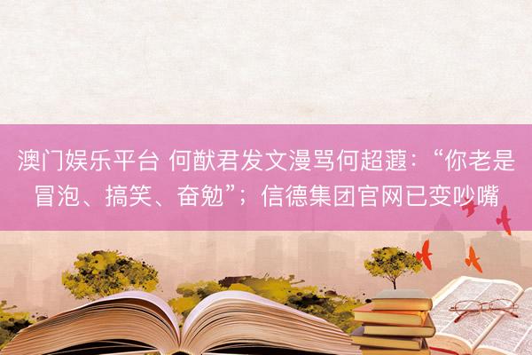 澳门娱乐平台 何猷君发文漫骂何超蕸：“你老是冒泡、搞笑、奋勉”；信德集团官网已变吵嘴