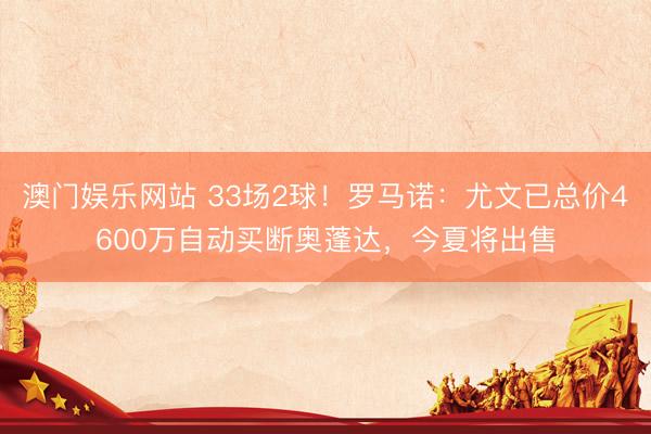 澳门娱乐网站 33场2球！罗马诺：尤文已总价4600万自动买断奥蓬达，今夏将出售