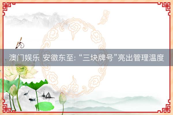 澳门娱乐 安徽东至: “三块牌号”亮出管理温度