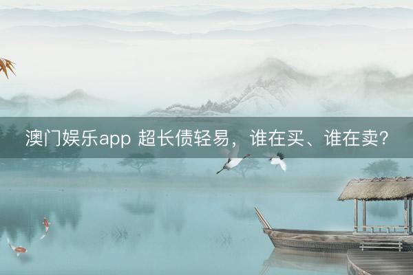 澳门娱乐app 超长债轻易，谁在买、谁在卖？