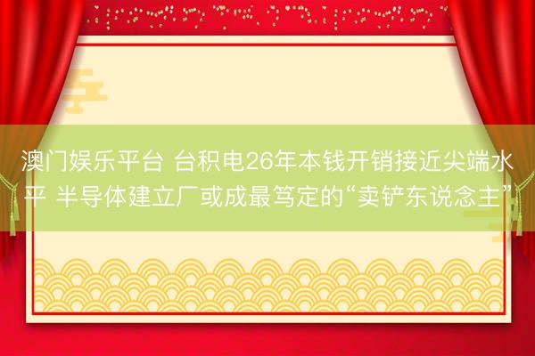 澳门娱乐平台 台积电26年本钱开销接近尖端水平 半导体建立厂或成最笃定的“卖铲东说念主”