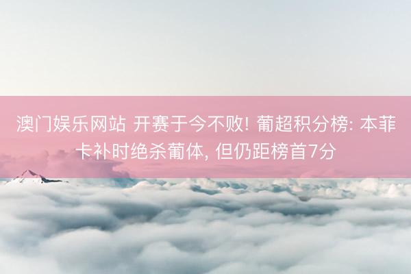 澳门娱乐网站 开赛于今不败! 葡超积分榜: 本菲卡补时绝杀葡体, 但仍距榜首7分