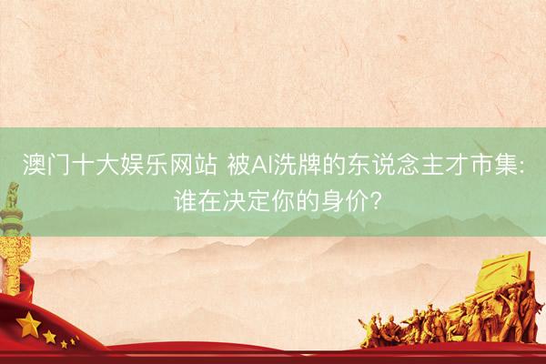 澳门十大娱乐网站 被AI洗牌的东说念主才市集: 谁在决定你的身价?