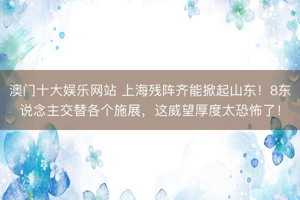 澳门十大娱乐网站 上海残阵齐能掀起山东！8东说念主交替各个施展，这威望厚度太恐怖了！