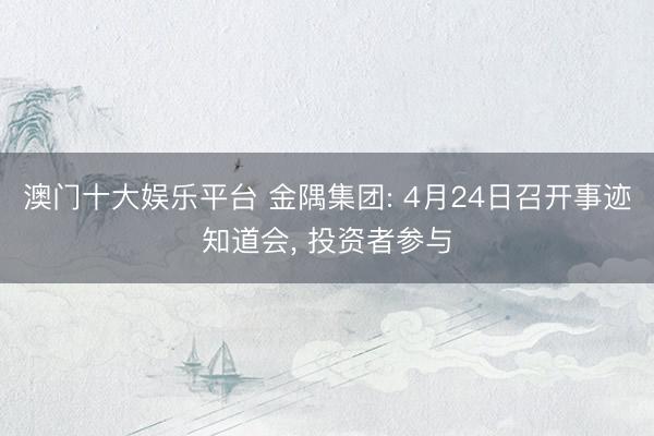 澳门十大娱乐平台 金隅集团: 4月24日召开事迹知道会, 投资者参与