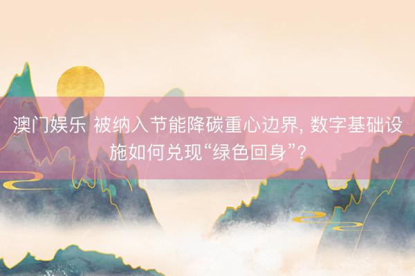 澳门娱乐 被纳入节能降碳重心边界, 数字基础设施如何兑现“绿色回身”?