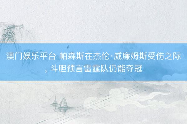 澳门娱乐平台 帕森斯在杰伦·威廉姆斯受伤之际, 斗胆预言雷霆队仍能夺冠