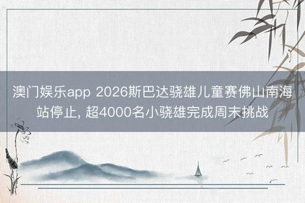 澳门娱乐app 2026斯巴达骁雄儿童赛佛山南海站停止, 超4000名小骁雄完成周末挑战