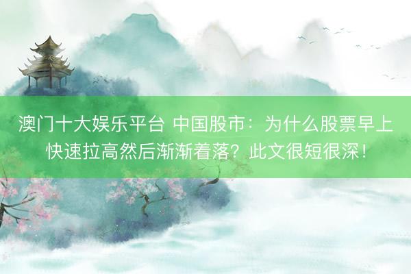 澳门十大娱乐平台 中国股市：为什么股票早上快速拉高然后渐渐着落？此文很短很深！