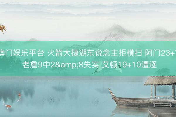 澳门娱乐平台 火箭大捷湖东说念主拒横扫 阿门23+7 老詹9中2&8失实 艾顿19+10遭逐