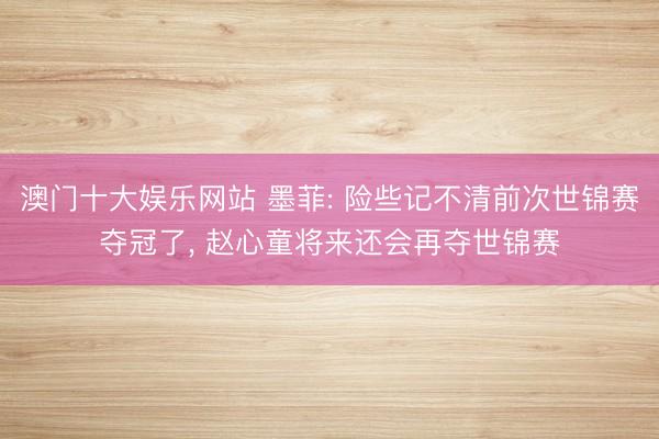 澳门十大娱乐网站 墨菲: 险些记不清前次世锦赛夺冠了, 赵心童将来还会再夺世锦赛