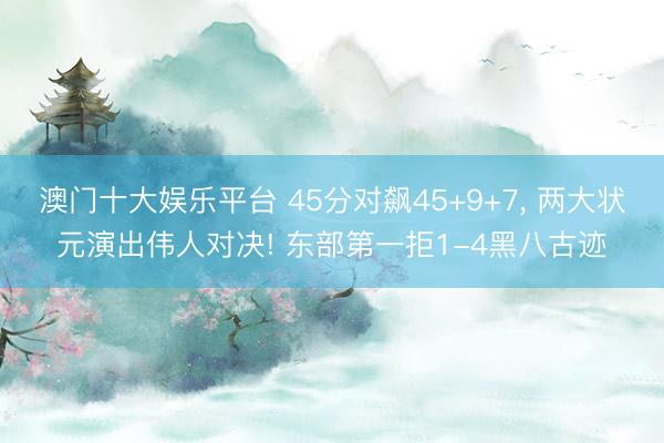 澳门十大娱乐平台 45分对飙45+9+7, 两大状元演出伟人对决! 东部第一拒1-4黑八古迹