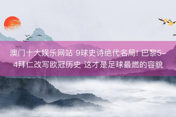 澳门十大娱乐网站 9球史诗绝代名局! 巴黎5-4拜仁改写欧冠历史 这才是足球最燃的容貌