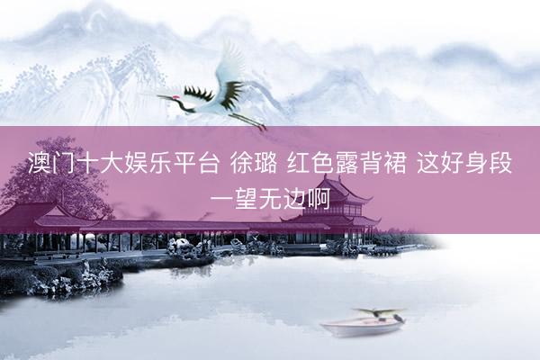 澳门十大娱乐平台 徐璐 红色露背裙 这好身段一望无边啊