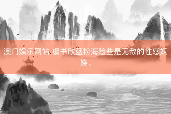 澳门娱乐网站 虞书欣蓝粉海险些是无敌的性感妖娆。
