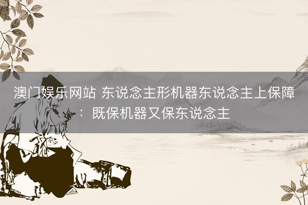 澳门娱乐网站 东说念主形机器东说念主上保障：既保机器又保东说念主