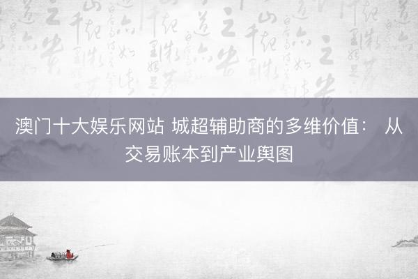 澳门十大娱乐网站 城超辅助商的多维价值： 从交易账本到产业舆图